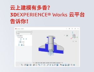 云上建模有多香？3DEXPERIENCE® Works 云平台告诉你！